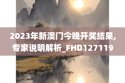 2023年新澳门今晚开奖结果,专家说明解析_FHD127119