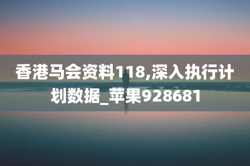 香港马会资料118,深入执行计划数据_苹果928681