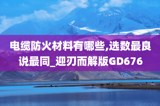 电缆防火材料有哪些,选数最良说最同_迎刃而解版GD676