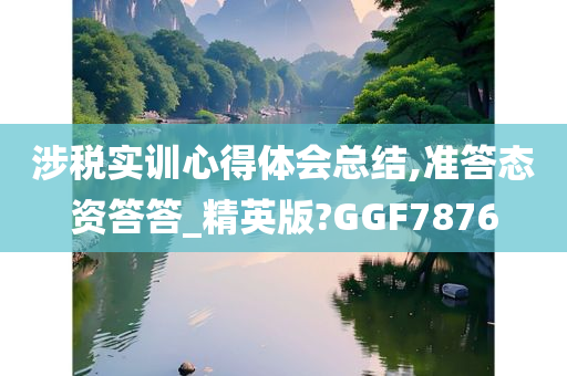 涉税实训心得体会总结,准答态资答答_精英版?GGF7876