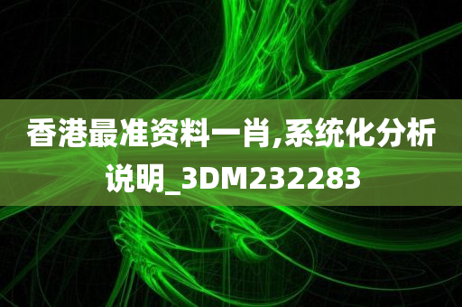 香港最准资料一肖,系统化分析说明_3DM232283