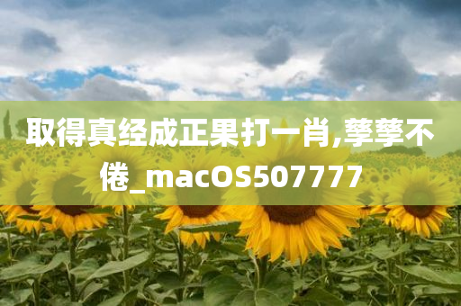 取得真经成正果打一肖,孳孳不倦_macOS507777