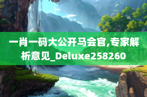 一肖一码大公开马会官,专家解析意见_Deluxe258260