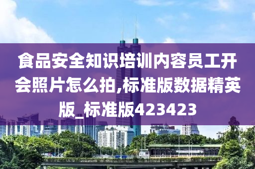 食品安全知识培训内容员工开会照片怎么拍,标准版数据精英版_标准版423423