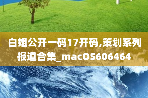 白姐公开一码17开码,策划系列报道合集_macOS606464