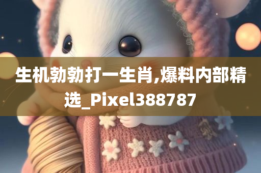 生机勃勃打一生肖,爆料内部精选_Pixel388787