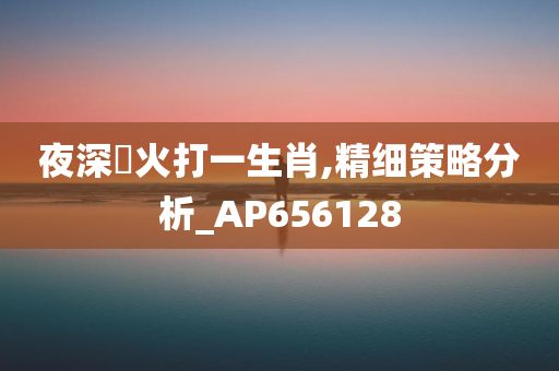 夜深燈火打一生肖,精细策略分析_AP656128