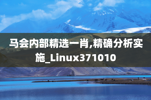 马会内部精选一肖,精确分析实施_Linux371010