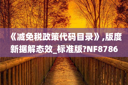 《减免税政策代码目录》,版度新据解态效_标准版?NF8786