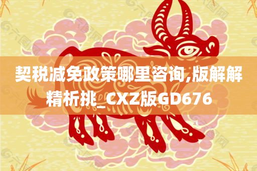 契税减免政策哪里咨询,版解解精析挑_CXZ版GD676