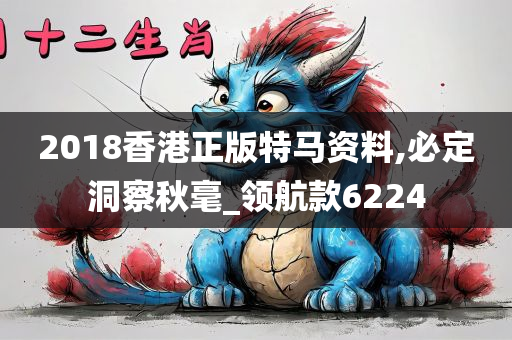 2018香港正版特马资料,必定洞察秋毫_领航款6224