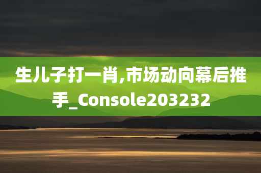 生儿子打一肖,市场动向幕后推手_Console203232