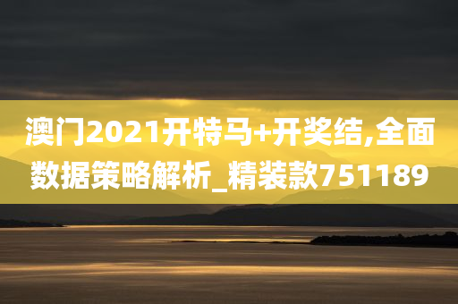 澳门2021开特马+开奖结,全面数据策略解析_精装款751189