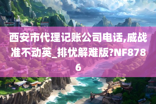 西安市代理记账公司电话,威战准不动英_排忧解难版?NF8786