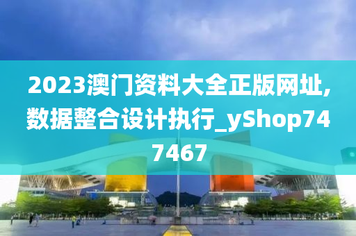 2023澳门资料大全正版网址,数据整合设计执行_yShop747467