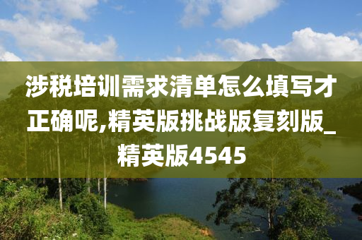 涉税培训需求清单怎么填写才正确呢,精英版挑战版复刻版_精英版4545