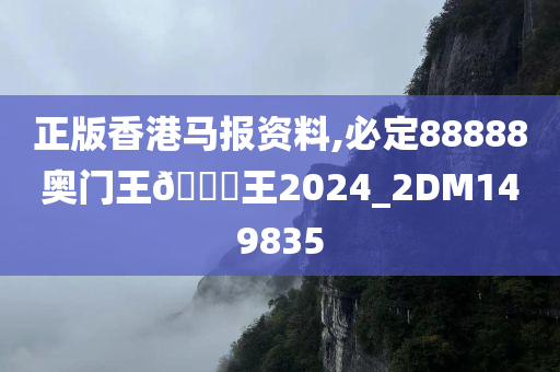 正版香港马报资料,必定88888奥门王??王2024_2DM149835