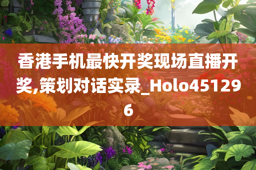 香港手机最快开奖现场直播开奖,策划对话实录_Holo451296