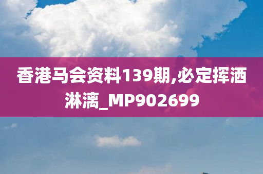 香港马会资料139期,必定挥洒淋漓_MP902699