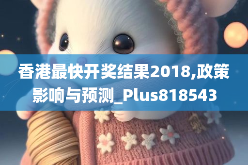 香港最快开奖结果2018,政策影响与预测_Plus818543