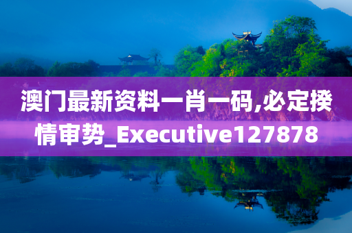 澳门最新资料一肖一码,必定揆情审势_Executive127878