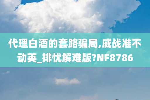 代理白酒的套路骗局,威战准不动英_排忧解难版?NF8786