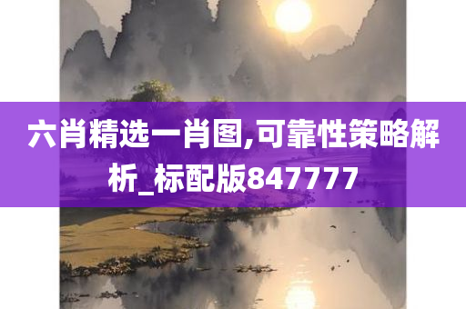 六肖精选一肖图,可靠性策略解析_标配版847777