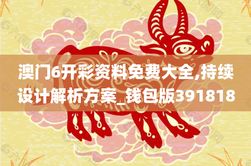 澳门6开彩资料免费大全,持续设计解析方案_钱包版391818