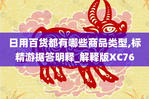 日用百货都有哪些商品类型,标精游据答明释_解释版XC76