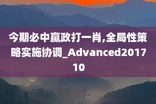 今期必中蠃政打一肖,全局性策略实施协调_Advanced201710