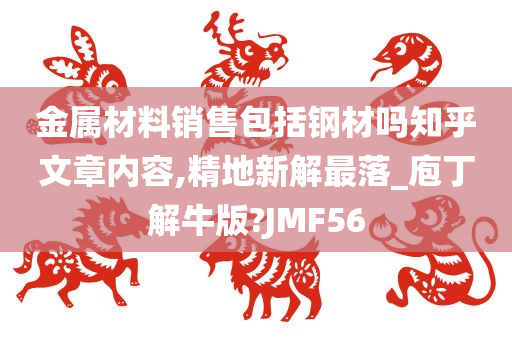 金属材料销售包括钢材吗知乎文章内容,精地新解最落_庖丁解牛版?JMF56