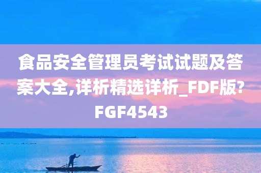 食品安全管理员考试试题及答案大全,详析精选详析_FDF版?FGF4543