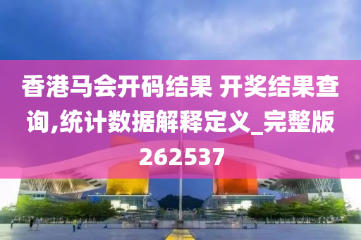 香港马会开码结果 开奖结果查询,统计数据解释定义_完整版262537