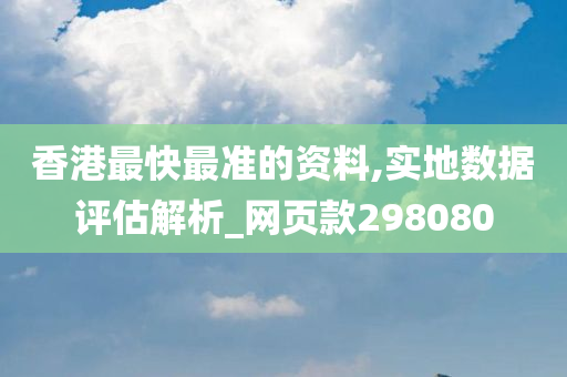 香港最快最准的资料,实地数据评估解析_网页款298080