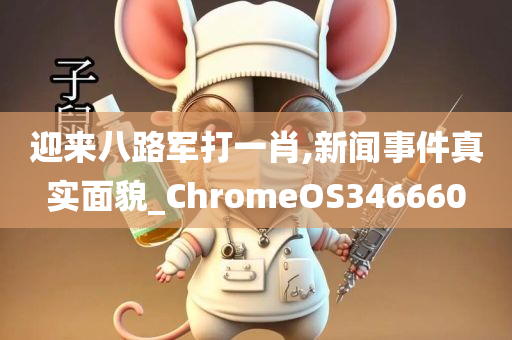 迎来八路军打一肖,新闻事件真实面貌_ChromeOS346660