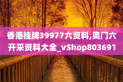 香港挂牌39977六资料,奥门六开采资料大全_vShop803691