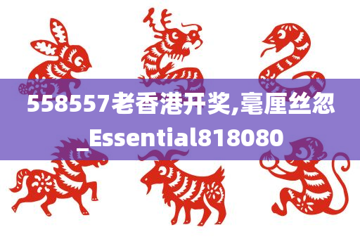 558557老香港开奖,毫厘丝忽_Essential818080