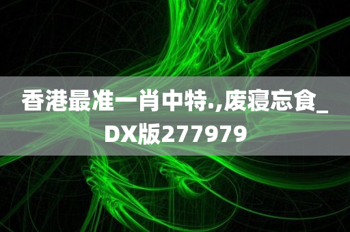 香港最准一肖中特.,废寝忘食_DX版277979