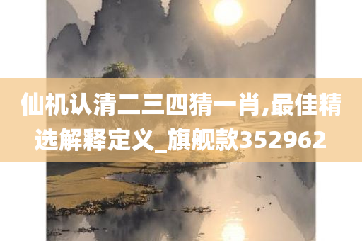 仙机认清二三四猜一肖,最佳精选解释定义_旗舰款352962