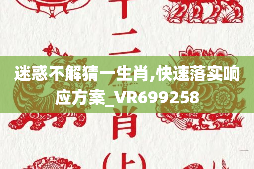 迷惑不解猜一生肖,快速落实响应方案_VR699258