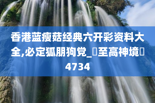 香港蓝瘦菇经典六开彩资料大全,必定狐朋狗党_?至高神境?4734