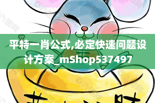 平特一肖公式,必定快速问题设计方案_mShop537497