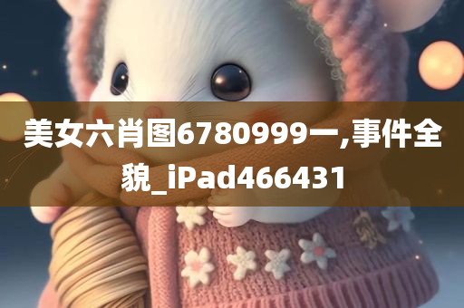 美女六肖图6780999一,事件全貌_iPad466431