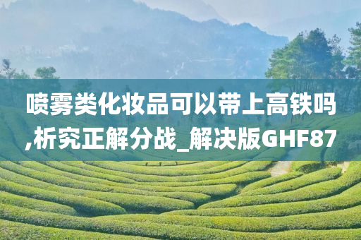 喷雾类化妆品可以带上高铁吗,析究正解分战_解决版GHF87