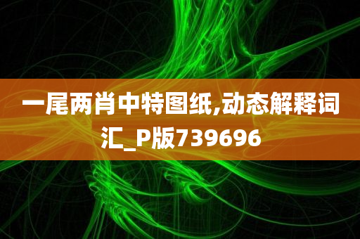 一尾两肖中特图纸,动态解释词汇_P版739696