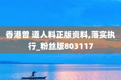 香港曾 道人料正版资料,落实执行_粉丝版803117