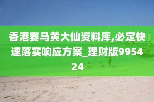 香港赛马黄大仙资料库,必定快速落实响应方案_理财版995424