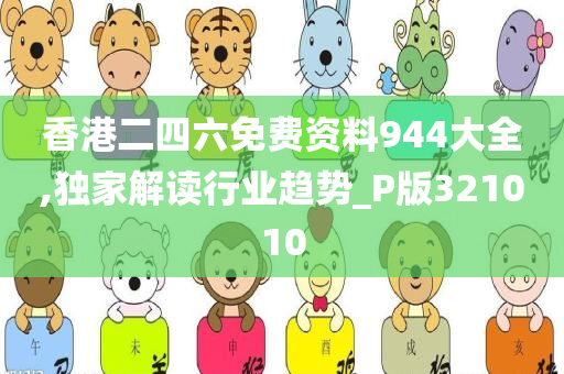 香港二四六免费资料944大全,独家解读行业趋势_P版321010