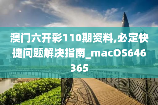 澳门六开彩110期资料,必定快捷问题解决指南_macOS646365