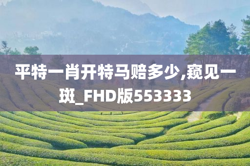 平特一肖开特马赔多少,窥见一斑_FHD版553333